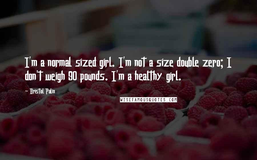 Bristol Palin Quotes: I'm a normal sized girl. I'm not a size double zero; I don't weigh 90 pounds. I'm a healthy girl.