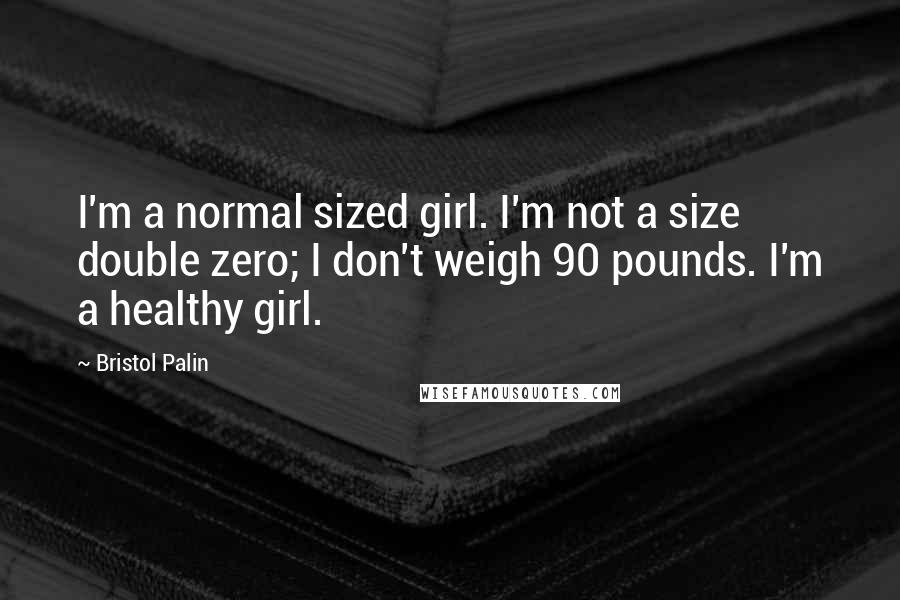 Bristol Palin Quotes: I'm a normal sized girl. I'm not a size double zero; I don't weigh 90 pounds. I'm a healthy girl.