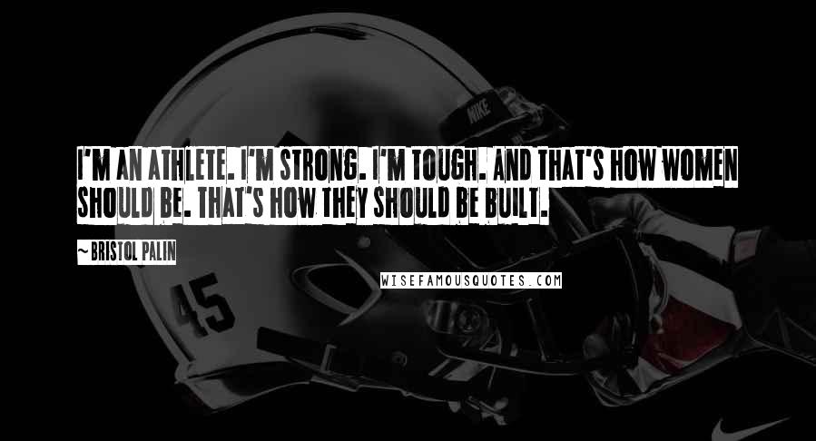 Bristol Palin Quotes: I'm an athlete. I'm strong. I'm tough. And that's how women should be. That's how they should be built.