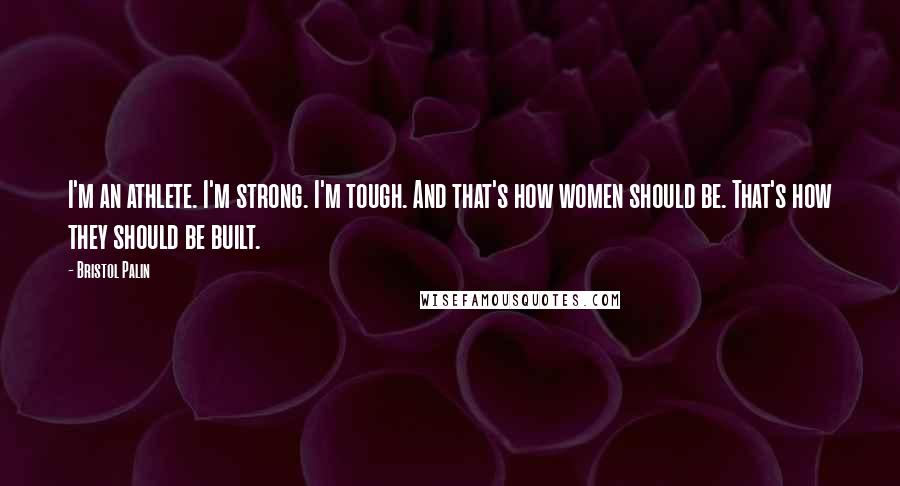 Bristol Palin Quotes: I'm an athlete. I'm strong. I'm tough. And that's how women should be. That's how they should be built.