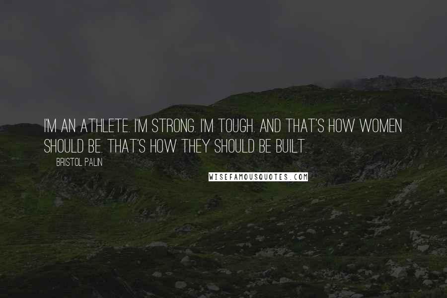 Bristol Palin Quotes: I'm an athlete. I'm strong. I'm tough. And that's how women should be. That's how they should be built.