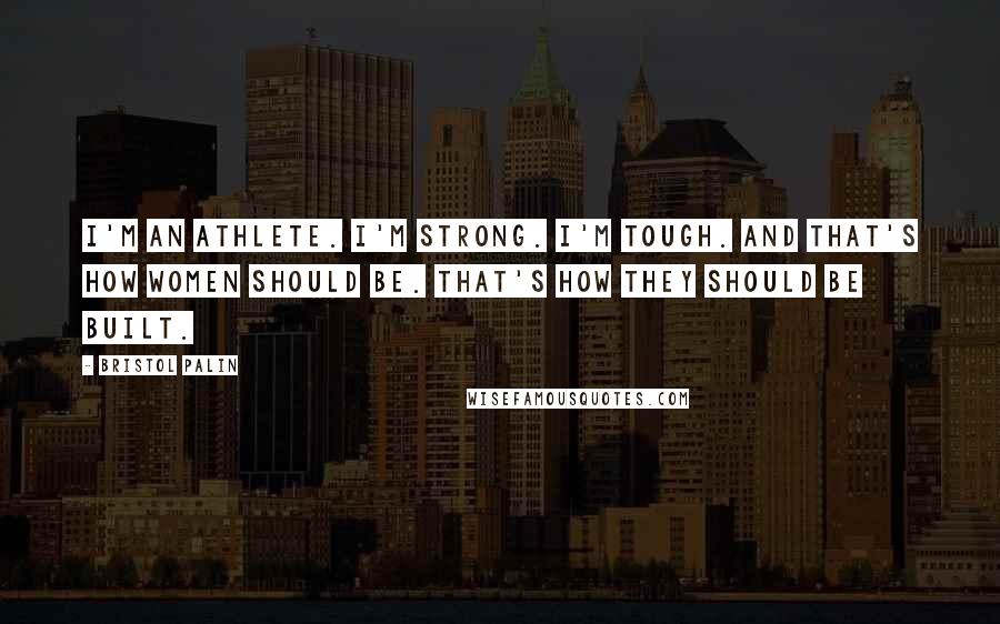 Bristol Palin Quotes: I'm an athlete. I'm strong. I'm tough. And that's how women should be. That's how they should be built.