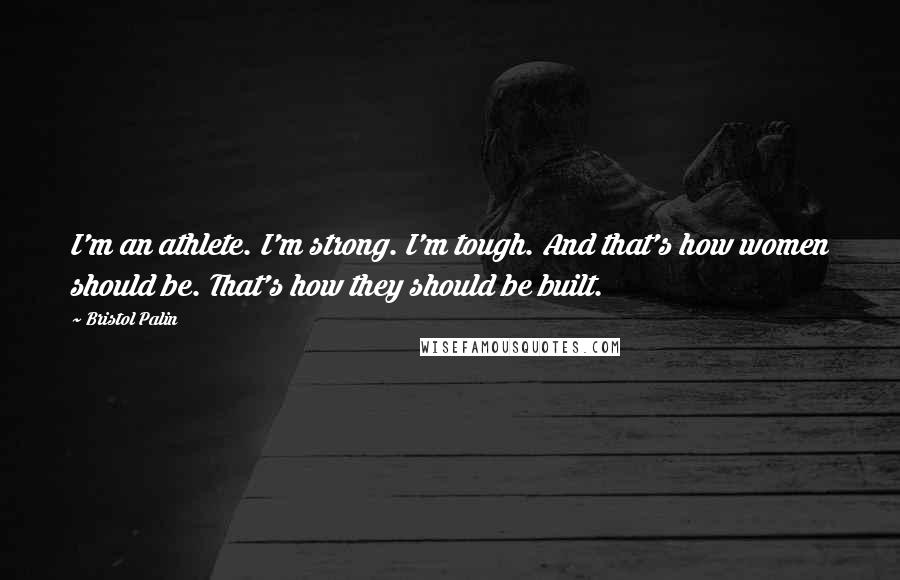 Bristol Palin Quotes: I'm an athlete. I'm strong. I'm tough. And that's how women should be. That's how they should be built.