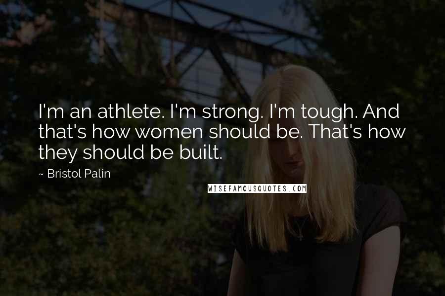 Bristol Palin Quotes: I'm an athlete. I'm strong. I'm tough. And that's how women should be. That's how they should be built.