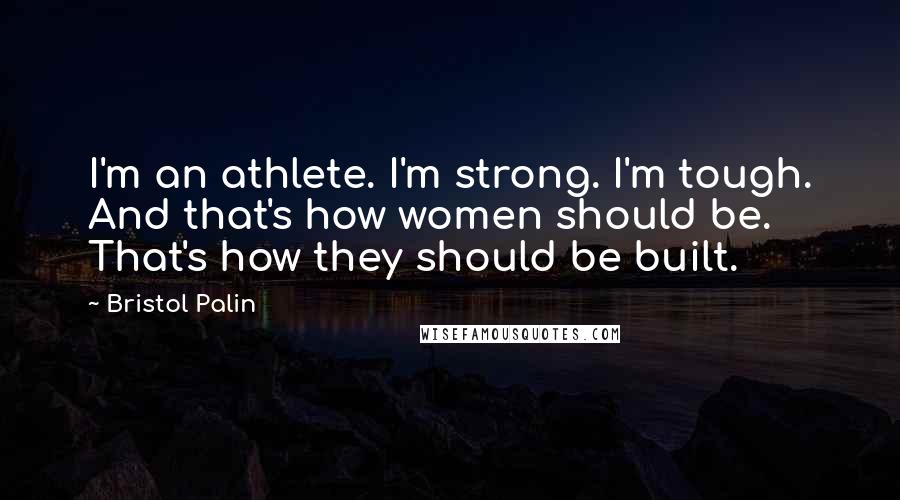 Bristol Palin Quotes: I'm an athlete. I'm strong. I'm tough. And that's how women should be. That's how they should be built.