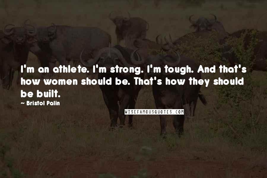 Bristol Palin Quotes: I'm an athlete. I'm strong. I'm tough. And that's how women should be. That's how they should be built.