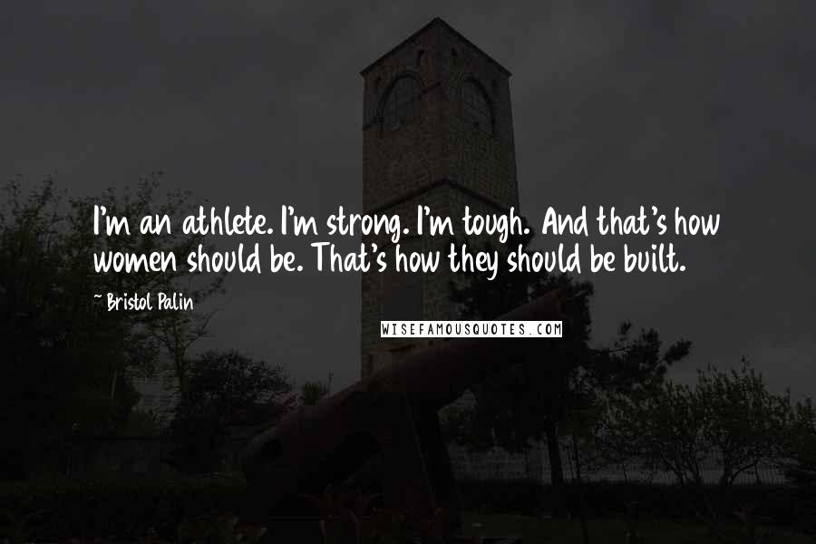 Bristol Palin Quotes: I'm an athlete. I'm strong. I'm tough. And that's how women should be. That's how they should be built.