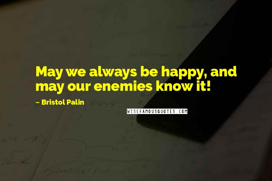 Bristol Palin Quotes: May we always be happy, and may our enemies know it!