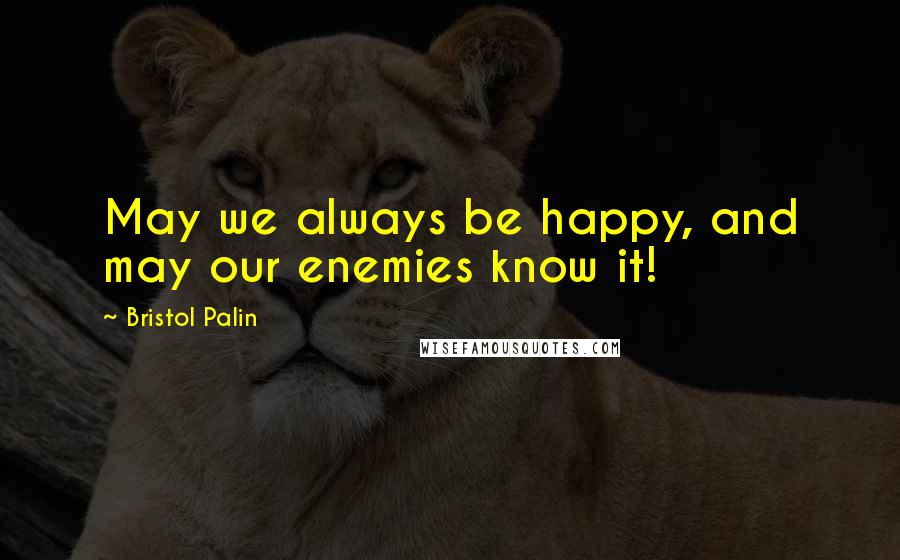 Bristol Palin Quotes: May we always be happy, and may our enemies know it!