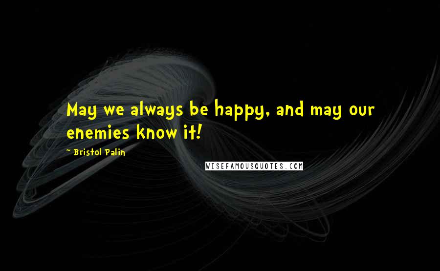 Bristol Palin Quotes: May we always be happy, and may our enemies know it!