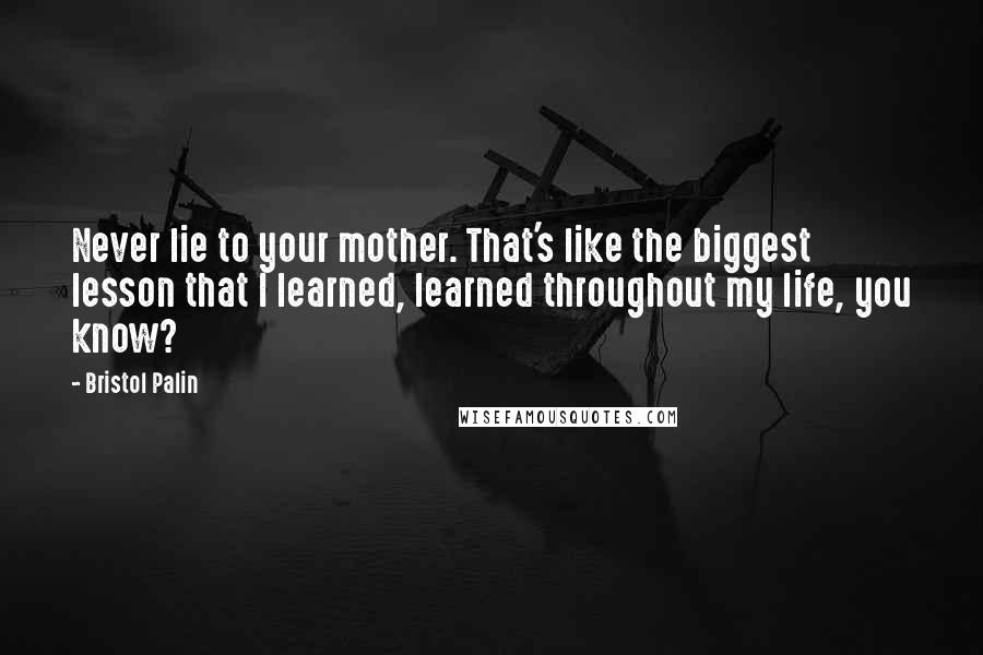 Bristol Palin Quotes: Never lie to your mother. That's like the biggest lesson that I learned, learned throughout my life, you know?