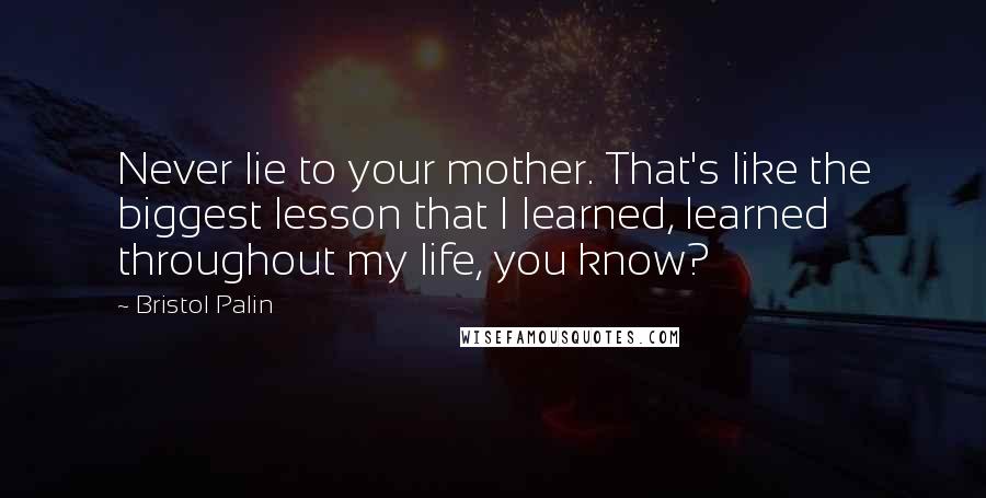 Bristol Palin Quotes: Never lie to your mother. That's like the biggest lesson that I learned, learned throughout my life, you know?