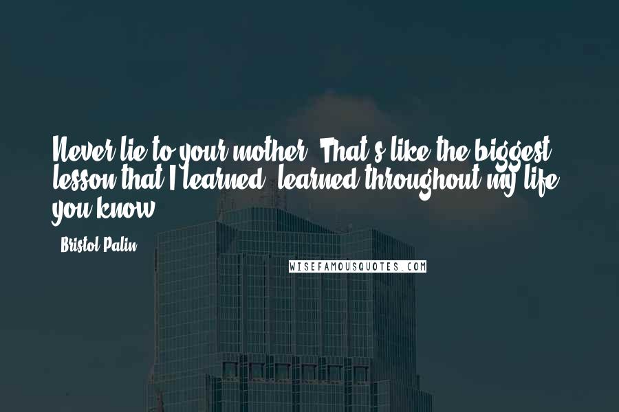 Bristol Palin Quotes: Never lie to your mother. That's like the biggest lesson that I learned, learned throughout my life, you know?