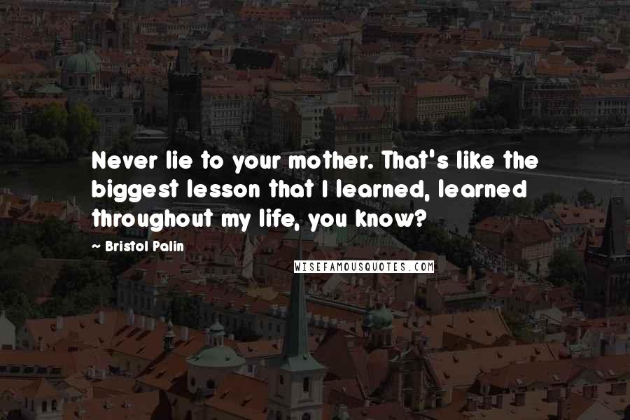 Bristol Palin Quotes: Never lie to your mother. That's like the biggest lesson that I learned, learned throughout my life, you know?