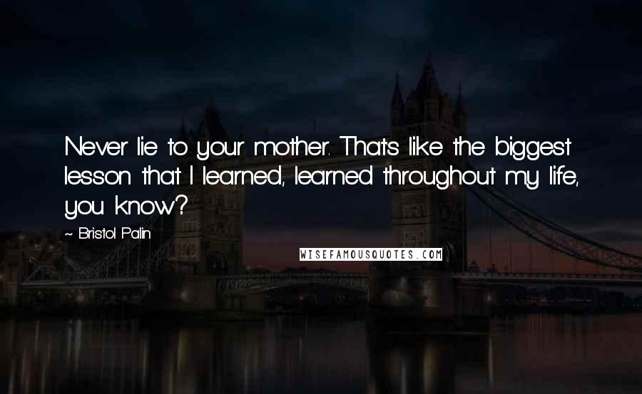 Bristol Palin Quotes: Never lie to your mother. That's like the biggest lesson that I learned, learned throughout my life, you know?