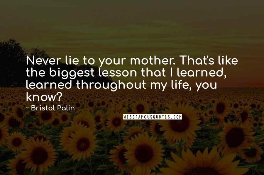 Bristol Palin Quotes: Never lie to your mother. That's like the biggest lesson that I learned, learned throughout my life, you know?