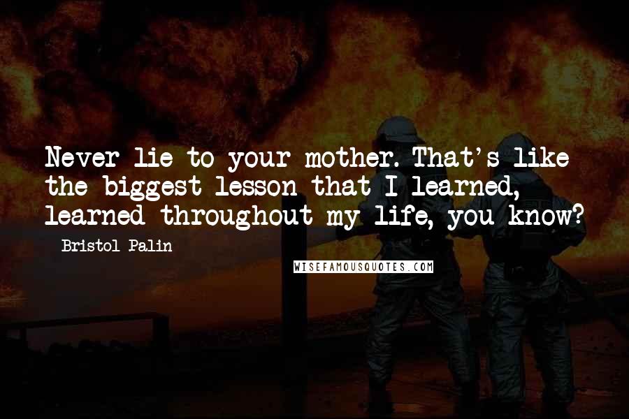 Bristol Palin Quotes: Never lie to your mother. That's like the biggest lesson that I learned, learned throughout my life, you know?