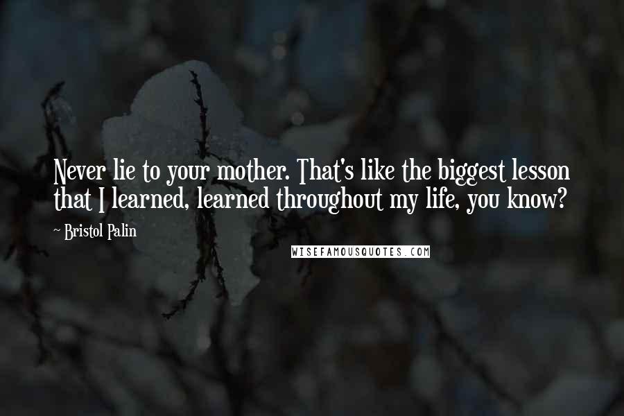 Bristol Palin Quotes: Never lie to your mother. That's like the biggest lesson that I learned, learned throughout my life, you know?