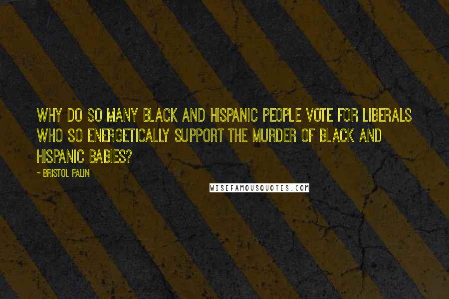 Bristol Palin Quotes: Why do so many black and Hispanic people vote for liberals who so energetically support the murder of black and Hispanic babies?