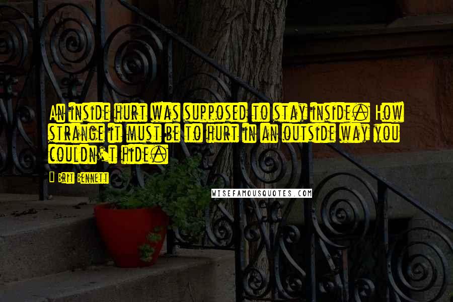 Brit Bennett Quotes: An inside hurt was supposed to stay inside. How strange it must be to hurt in an outside way you couldn't hide.