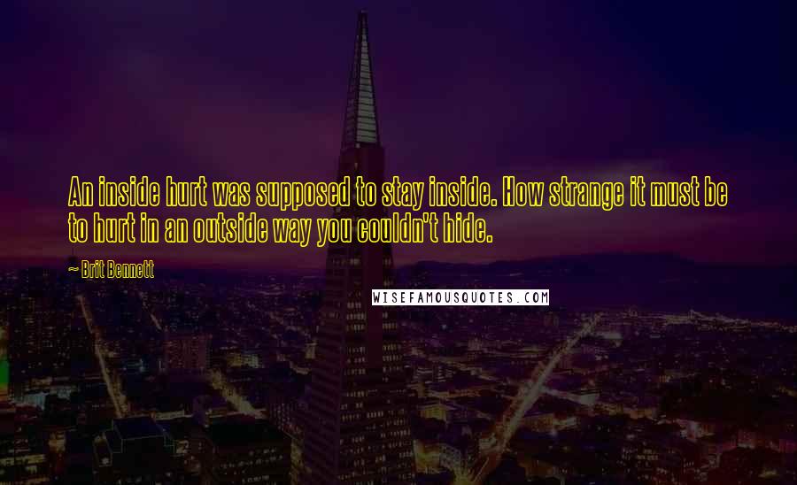 Brit Bennett Quotes: An inside hurt was supposed to stay inside. How strange it must be to hurt in an outside way you couldn't hide.