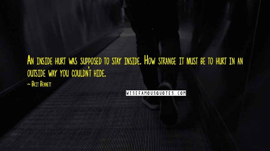 Brit Bennett Quotes: An inside hurt was supposed to stay inside. How strange it must be to hurt in an outside way you couldn't hide.