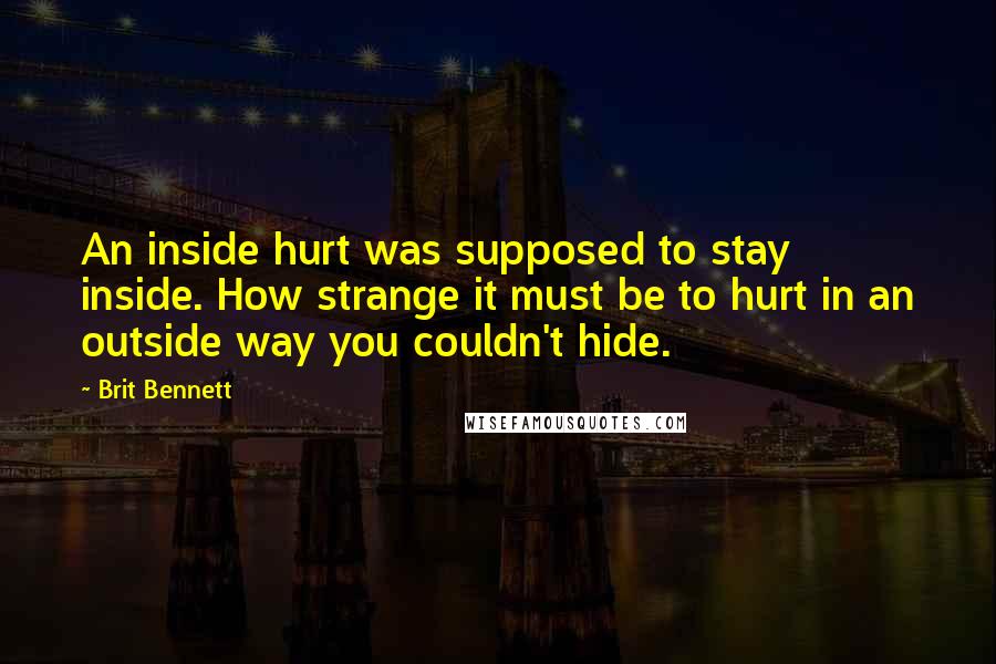 Brit Bennett Quotes: An inside hurt was supposed to stay inside. How strange it must be to hurt in an outside way you couldn't hide.