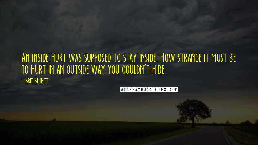 Brit Bennett Quotes: An inside hurt was supposed to stay inside. How strange it must be to hurt in an outside way you couldn't hide.