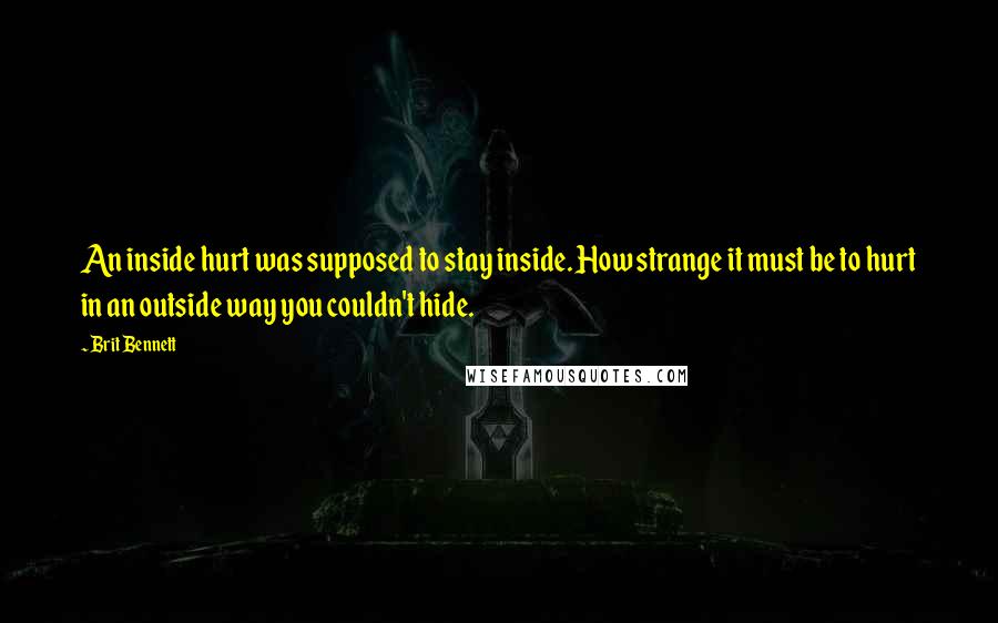 Brit Bennett Quotes: An inside hurt was supposed to stay inside. How strange it must be to hurt in an outside way you couldn't hide.