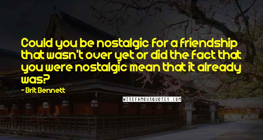 Brit Bennett Quotes: Could you be nostalgic for a friendship that wasn't over yet or did the fact that you were nostalgic mean that it already was?