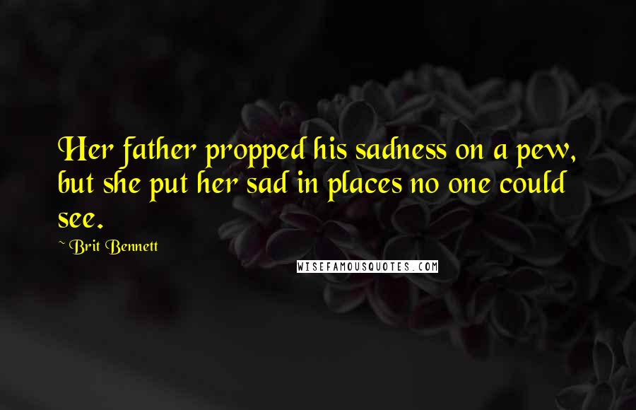 Brit Bennett Quotes: Her father propped his sadness on a pew, but she put her sad in places no one could see.