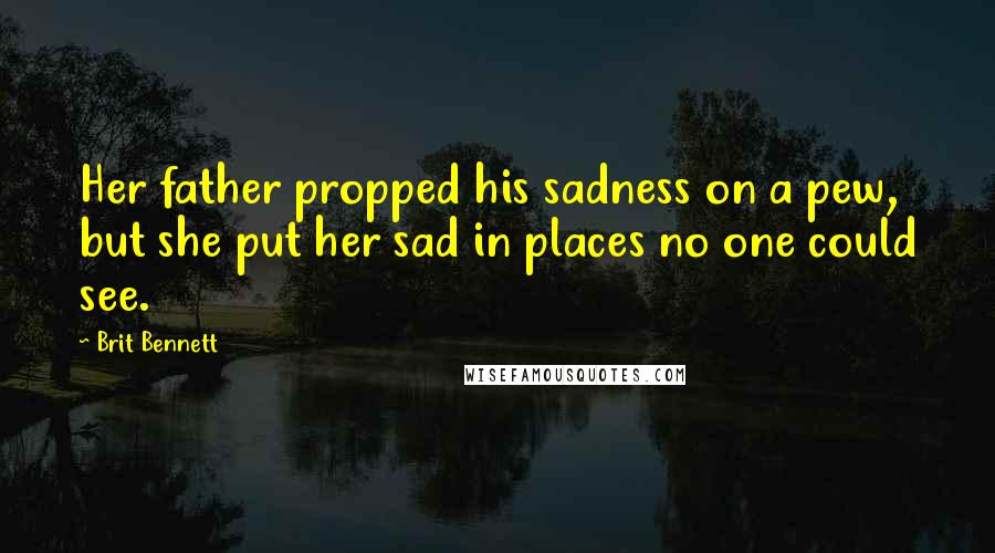 Brit Bennett Quotes: Her father propped his sadness on a pew, but she put her sad in places no one could see.