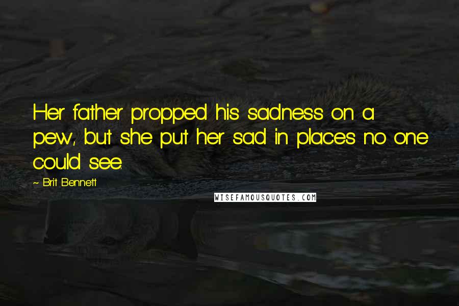 Brit Bennett Quotes: Her father propped his sadness on a pew, but she put her sad in places no one could see.