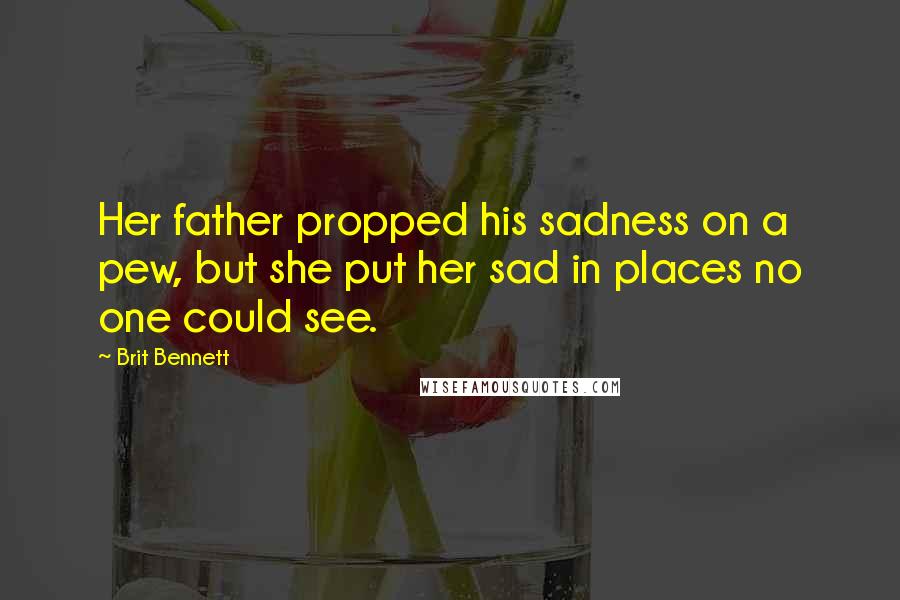 Brit Bennett Quotes: Her father propped his sadness on a pew, but she put her sad in places no one could see.