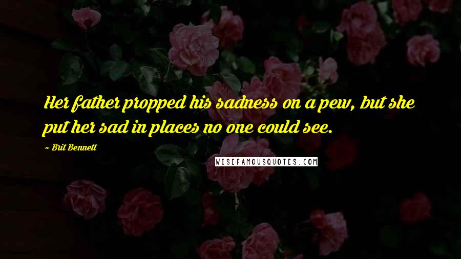 Brit Bennett Quotes: Her father propped his sadness on a pew, but she put her sad in places no one could see.