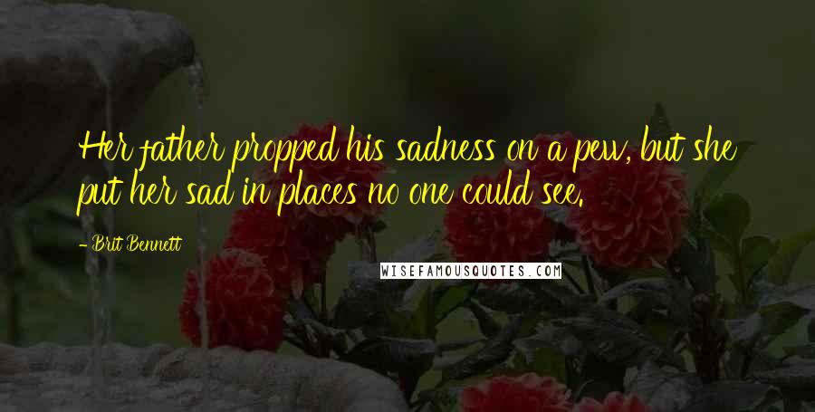 Brit Bennett Quotes: Her father propped his sadness on a pew, but she put her sad in places no one could see.