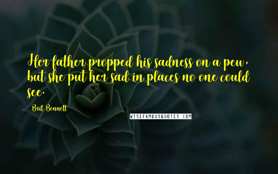 Brit Bennett Quotes: Her father propped his sadness on a pew, but she put her sad in places no one could see.