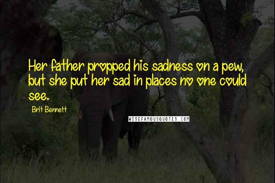 Brit Bennett Quotes: Her father propped his sadness on a pew, but she put her sad in places no one could see.