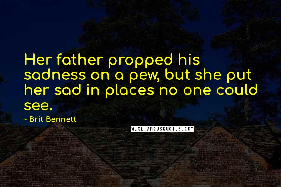 Brit Bennett Quotes: Her father propped his sadness on a pew, but she put her sad in places no one could see.