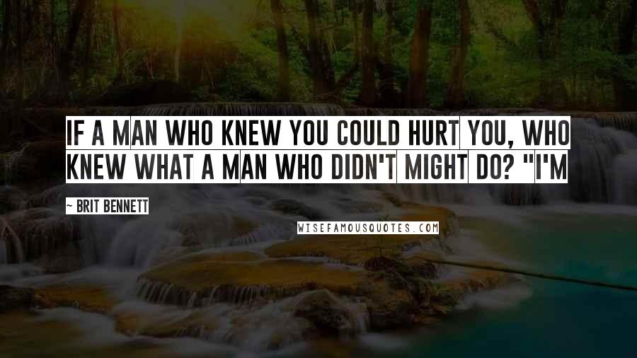 Brit Bennett Quotes: If a man who knew you could hurt you, who knew what a man who didn't might do? "I'm