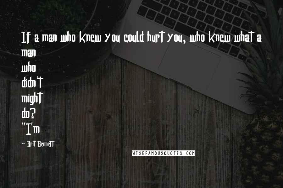 Brit Bennett Quotes: If a man who knew you could hurt you, who knew what a man who didn't might do? "I'm