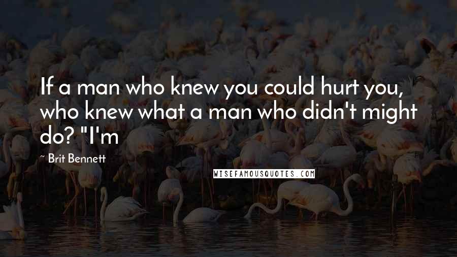 Brit Bennett Quotes: If a man who knew you could hurt you, who knew what a man who didn't might do? "I'm