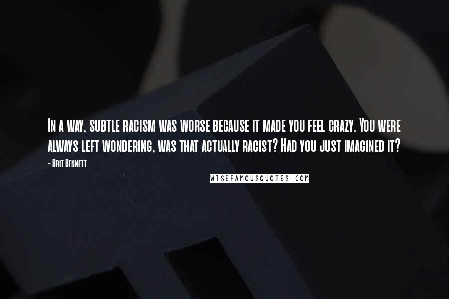 Brit Bennett Quotes: In a way, subtle racism was worse because it made you feel crazy. You were always left wondering, was that actually racist? Had you just imagined it?