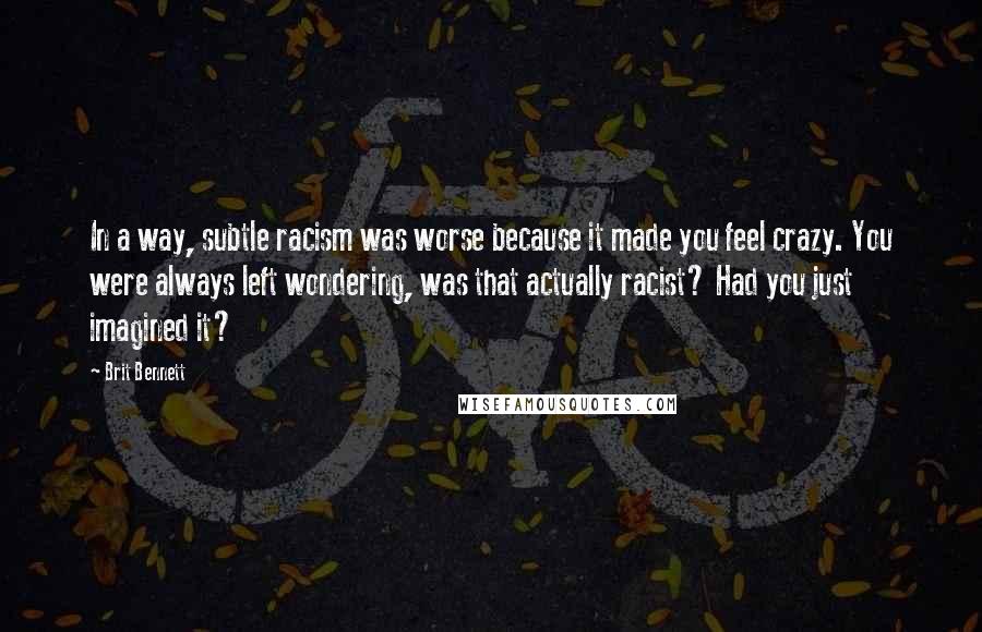 Brit Bennett Quotes: In a way, subtle racism was worse because it made you feel crazy. You were always left wondering, was that actually racist? Had you just imagined it?