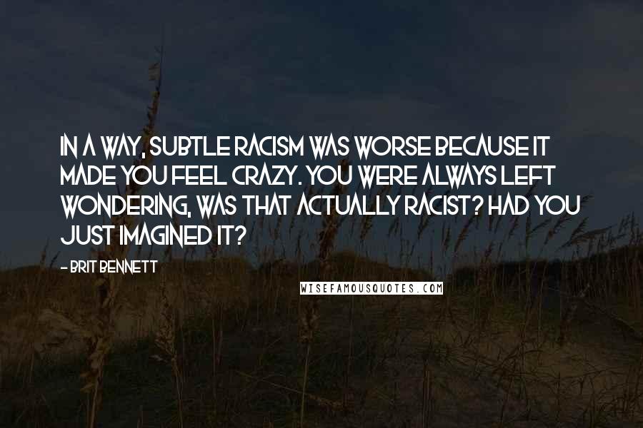 Brit Bennett Quotes: In a way, subtle racism was worse because it made you feel crazy. You were always left wondering, was that actually racist? Had you just imagined it?