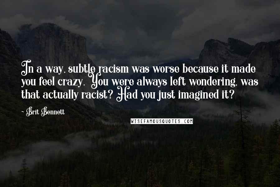 Brit Bennett Quotes: In a way, subtle racism was worse because it made you feel crazy. You were always left wondering, was that actually racist? Had you just imagined it?
