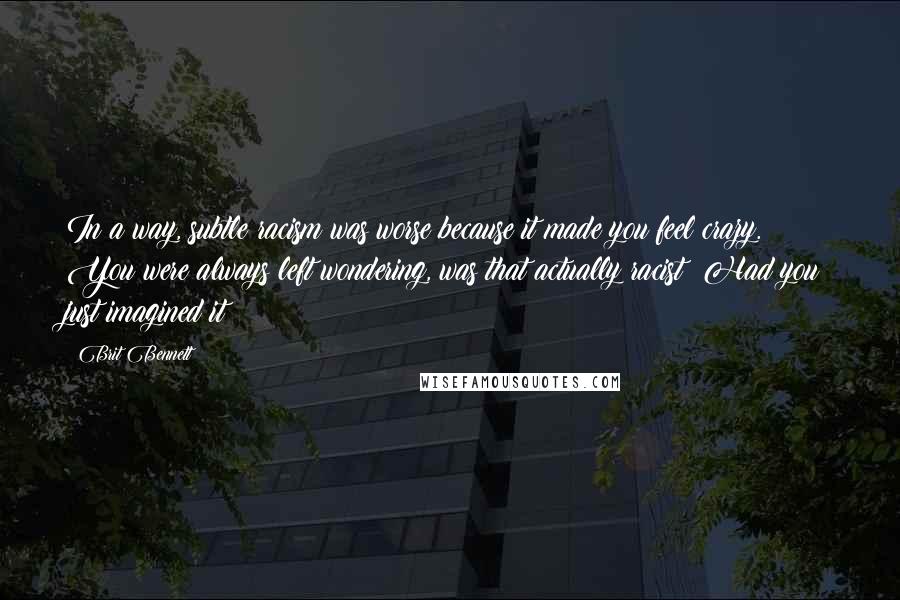 Brit Bennett Quotes: In a way, subtle racism was worse because it made you feel crazy. You were always left wondering, was that actually racist? Had you just imagined it?