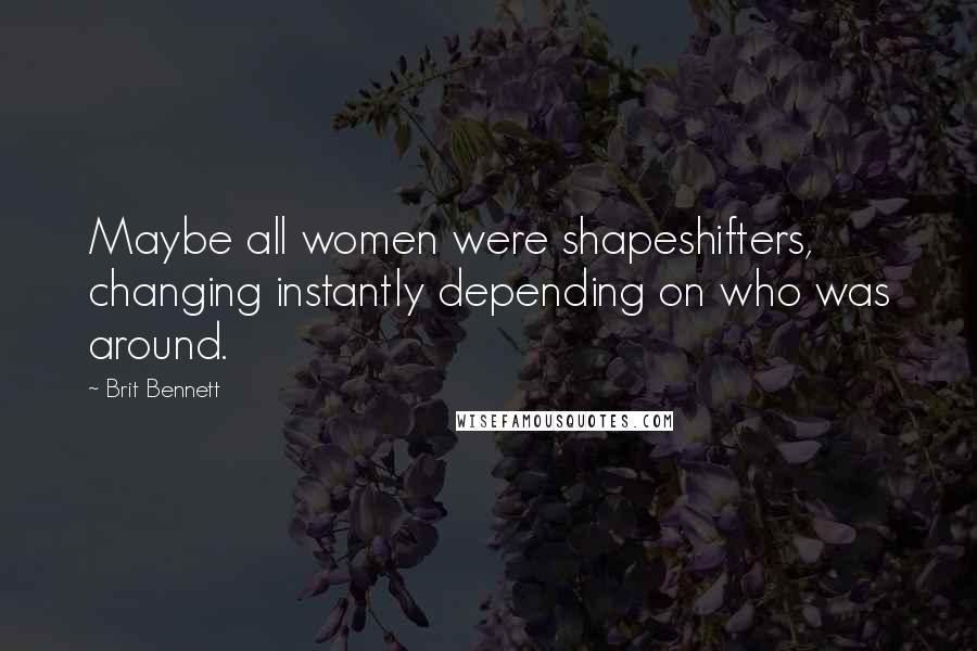 Brit Bennett Quotes: Maybe all women were shapeshifters, changing instantly depending on who was around.