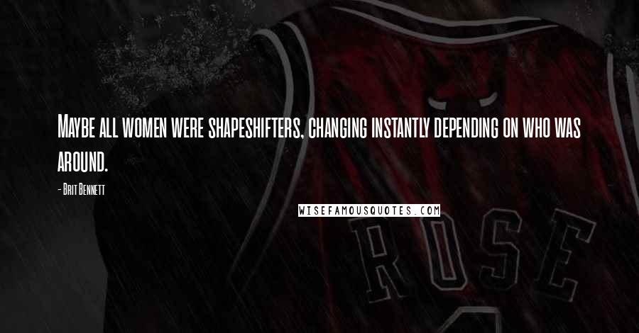 Brit Bennett Quotes: Maybe all women were shapeshifters, changing instantly depending on who was around.