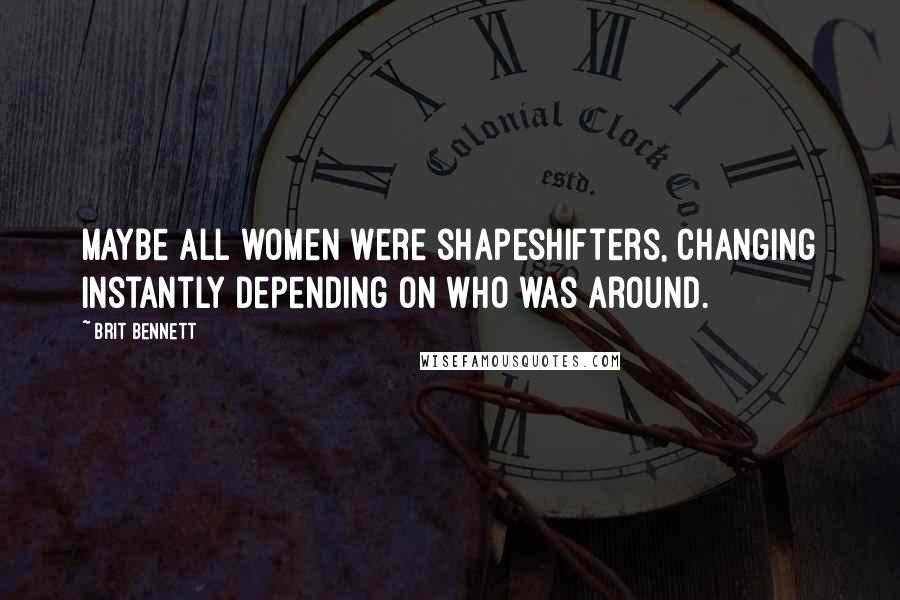 Brit Bennett Quotes: Maybe all women were shapeshifters, changing instantly depending on who was around.
